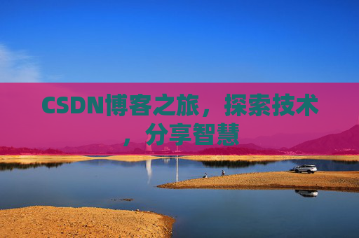 CSDN博客之旅,探索技术,分享智慧 CSDN博客之旅,探索技术,分享智慧
